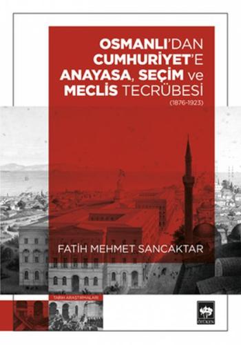 Osmanlı'dan Cumhuriyet'e Anayasa, Seçim ve Meclis Tecrübesi (1876 – 19